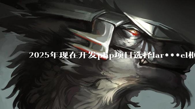 2025年现在开发php项目选择lar***el框架好还是thinkphp框架好？