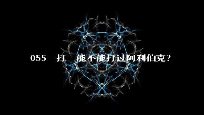 055一打一能不能打过阿利伯克？