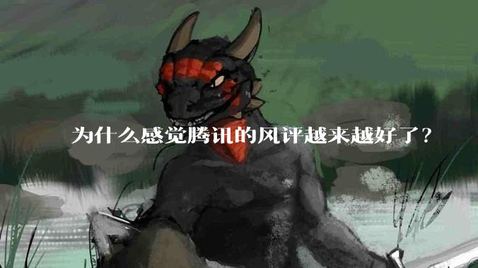 为什么感觉腾讯的风评越来越好了？
