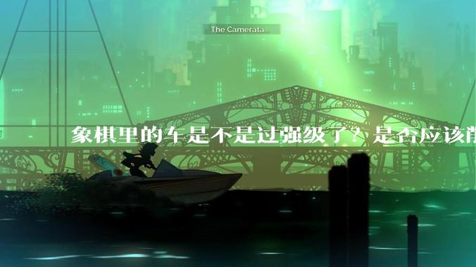 象棋里的车是不是过强级了？是否应该削弱一下?