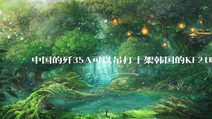 中国的歼35A可以吊打十架韩国的KF21吗?