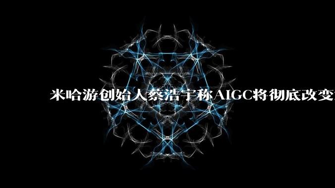 米哈游创始人蔡浩宇称AIGC将彻底改变游戏行业，游戏创造只属于顶尖团队，普通开发者建议转行，如何理解？